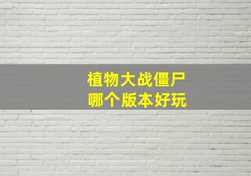 植物大战僵尸 哪个版本好玩